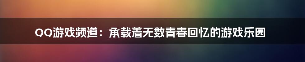 QQ游戏频道：承载着无数青春回忆的游戏乐园