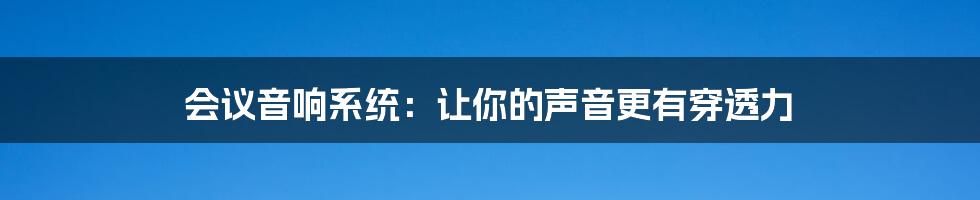 会议音响系统：让你的声音更有穿透力