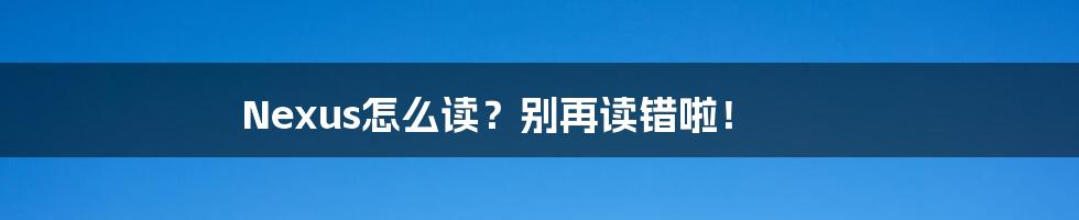 Nexus怎么读？别再读错啦！