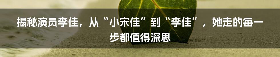 揭秘演员李佳，从“小宋佳”到“李佳”，她走的每一步都值得深思