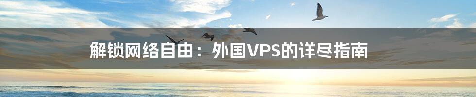 解锁网络自由：外国VPS的详尽指南