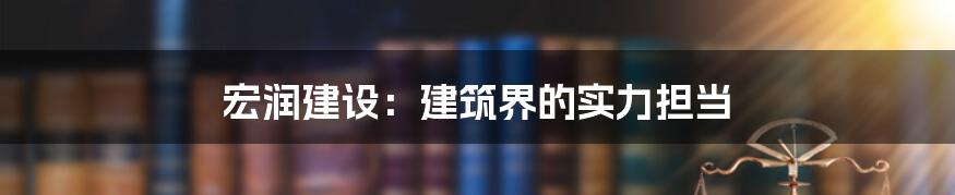 宏润建设：建筑界的实力担当