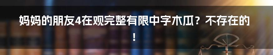 妈妈的朋友4在观完整有限中字木瓜？不存在的！