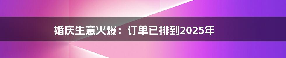 婚庆生意火爆：订单已排到2025年