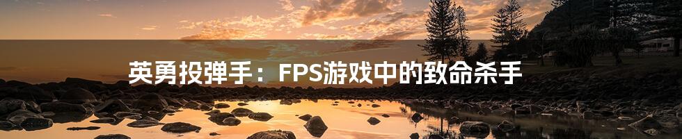 英勇投弹手：FPS游戏中的致命杀手