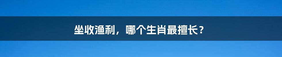 坐收渔利，哪个生肖最擅长？