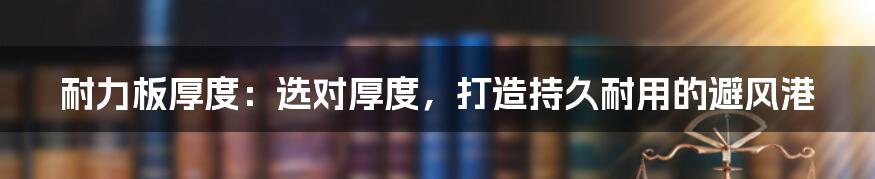 耐力板厚度：选对厚度，打造持久耐用的避风港