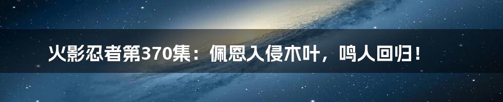 火影忍者第370集：佩恩入侵木叶，鸣人回归！