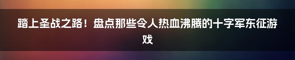 踏上圣战之路！盘点那些令人热血沸腾的十字军东征游戏