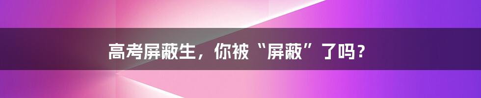 高考屏蔽生，你被“屏蔽”了吗？