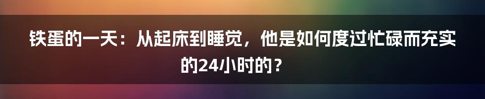 铁蛋的一天：从起床到睡觉，他是如何度过忙碌而充实的24小时的？