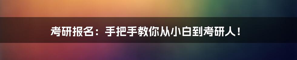 考研报名：手把手教你从小白到考研人！