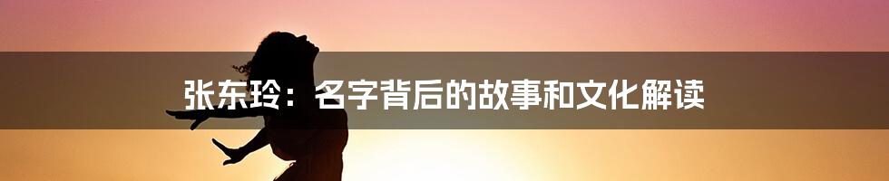 张东玲：名字背后的故事和文化解读