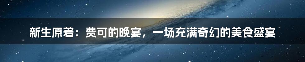 新生原著：费可的晚宴，一场充满奇幻的美食盛宴