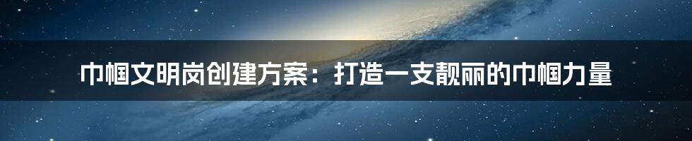 巾帼文明岗创建方案：打造一支靓丽的巾帼力量