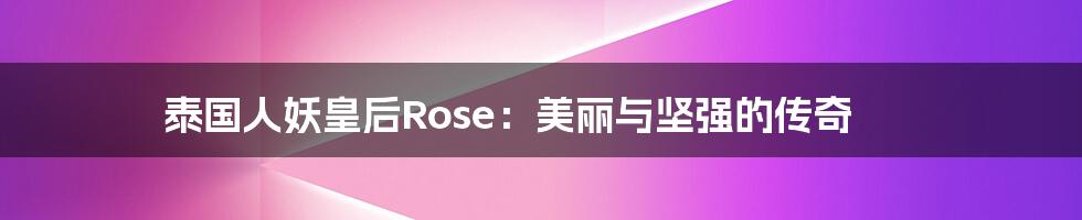 泰国人妖皇后Rose：美丽与坚强的传奇