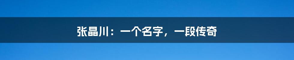 张晶川：一个名字，一段传奇