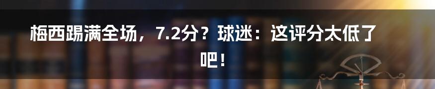 梅西踢满全场，7.2分？球迷：这评分太低了吧！