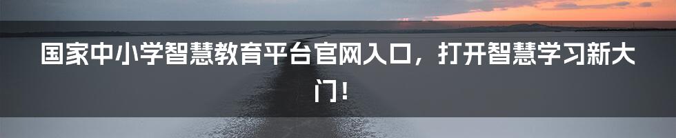 国家中小学智慧教育平台官网入口，打开智慧学习新大门！