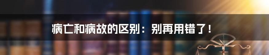 病亡和病故的区别：别再用错了！