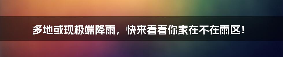 多地或现极端降雨，快来看看你家在不在雨区！