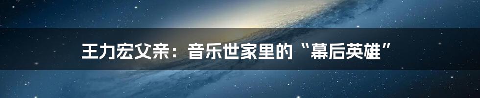 王力宏父亲：音乐世家里的“幕后英雄”