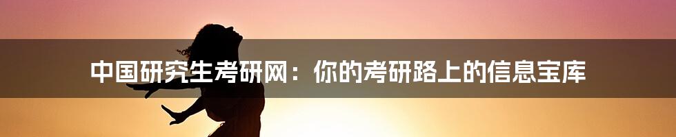 中国研究生考研网：你的考研路上的信息宝库