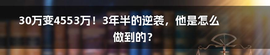 30万变4553万！3年半的逆袭，他是怎么做到的？