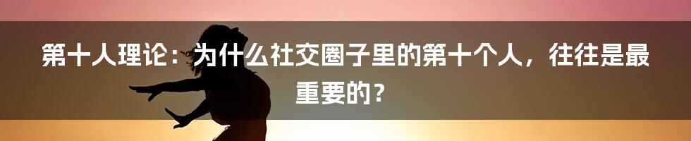 第十人理论：为什么社交圈子里的第十个人，往往是最重要的？