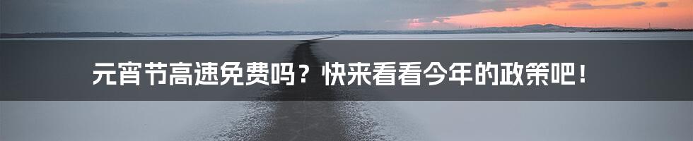 元宵节高速免费吗？快来看看今年的政策吧！