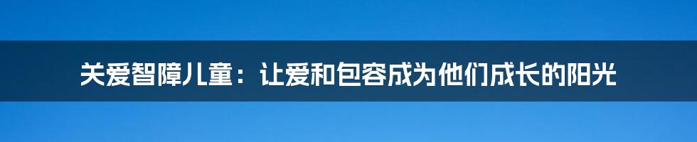 关爱智障儿童：让爱和包容成为他们成长的阳光