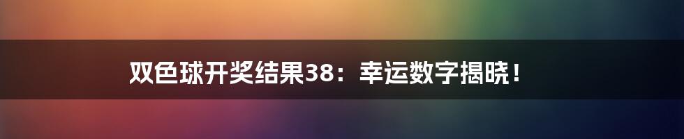 双色球开奖结果38：幸运数字揭晓！