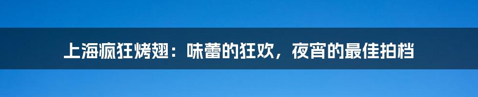 上海疯狂烤翅：味蕾的狂欢，夜宵的最佳拍档