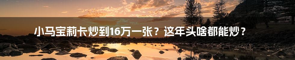 小马宝莉卡炒到16万一张？这年头啥都能炒？