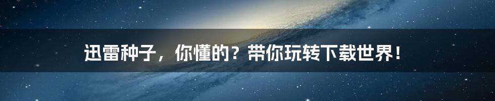 迅雷种子，你懂的？带你玩转下载世界！