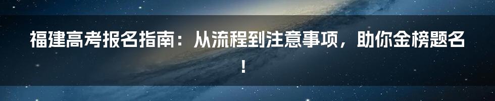 福建高考报名指南：从流程到注意事项，助你金榜题名！