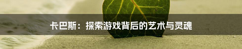 卡巴斯：探索游戏背后的艺术与灵魂