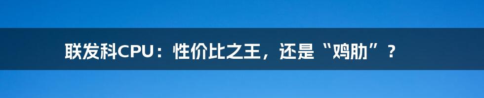 联发科CPU：性价比之王，还是“鸡肋”？