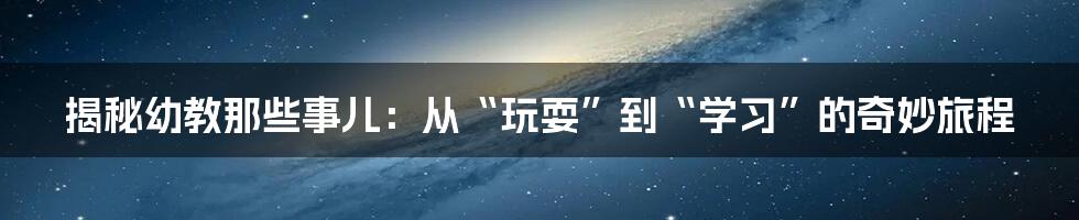 揭秘幼教那些事儿：从“玩耍”到“学习”的奇妙旅程