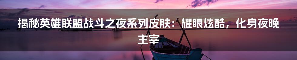 揭秘英雄联盟战斗之夜系列皮肤：耀眼炫酷，化身夜晚主宰