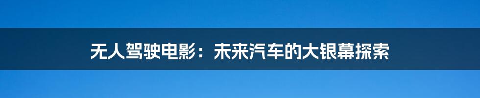 无人驾驶电影：未来汽车的大银幕探索