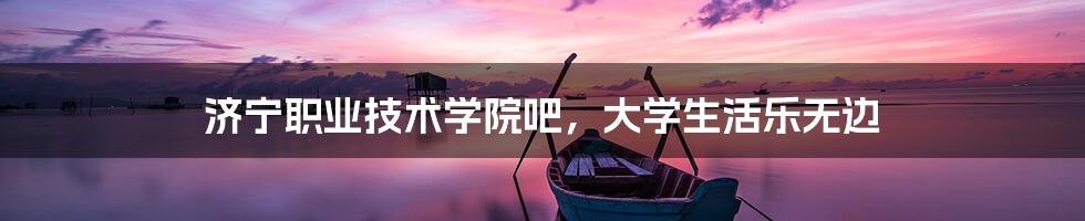 济宁职业技术学院吧，大学生活乐无边