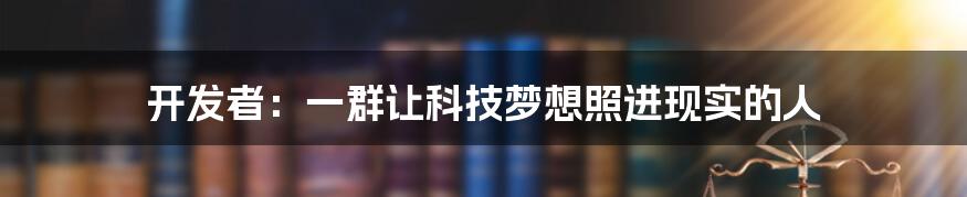 开发者：一群让科技梦想照进现实的人