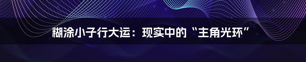 糊涂小子行大运：现实中的“主角光环”