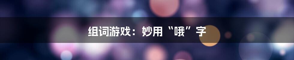 组词游戏：妙用“哦”字