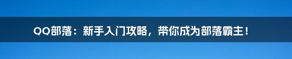 QQ部落：新手入门攻略，带你成为部落霸主！