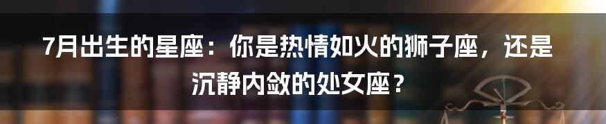 7月出生的星座：你是热情如火的狮子座，还是沉静内敛的处女座？