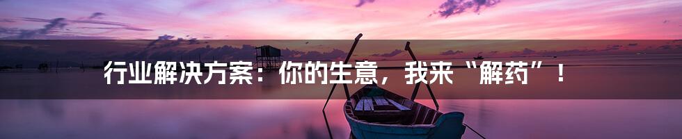 行业解决方案：你的生意，我来“解药”！