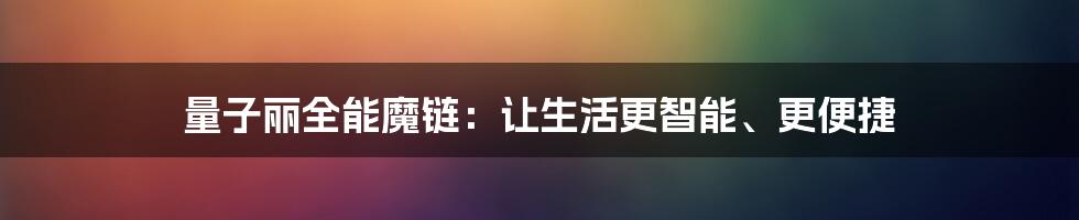 量子丽全能魔链：让生活更智能、更便捷