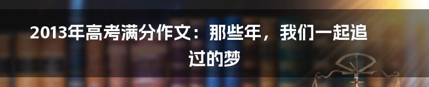 2013年高考满分作文：那些年，我们一起追过的梦